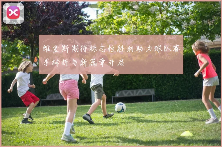 维金斯期待标志性胜利助力球队赛季转折与新篇章开启