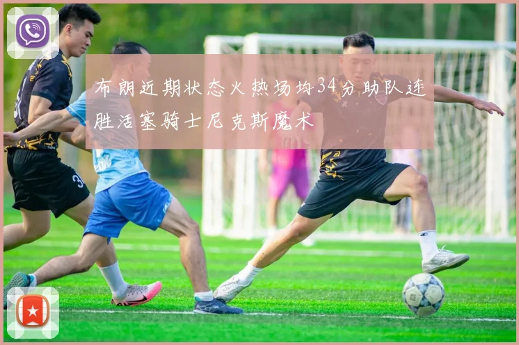 布朗近期状态火热场均34分助队连胜活塞骑士尼克斯魔术