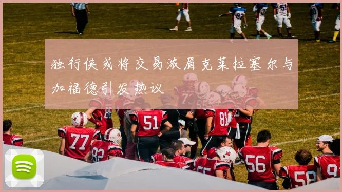 独行侠或将交易浓眉克莱拉塞尔与加福德引发热议