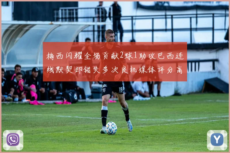 梅西闪耀全场贡献2球1助攻巴西连线默契却错失多次良机媒体评分高达96