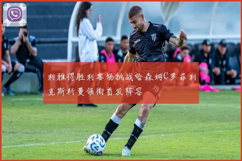 利雅得胜利客场挑战哈森姆C罗菲利克斯科曼领衔首发阵容