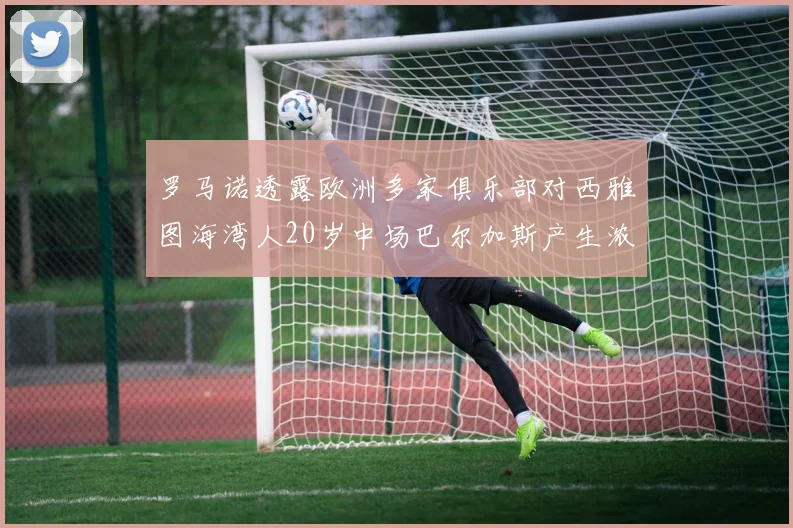 罗马诺透露欧洲多家俱乐部对西雅图海湾人20岁中场巴尔加斯产生浓厚兴趣