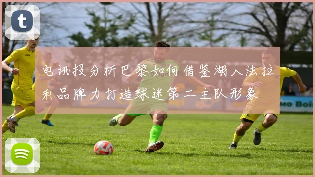 电讯报分析巴黎如何借鉴湖人法拉利品牌力打造球迷第二主队形象