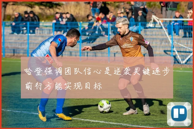 哈登强调团队信心是逆袭关键逐步前行方能实现目标