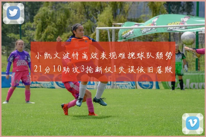 小凯文波特高效表现难挽球队颓势21分10助攻3抢断仅1失误依旧落败