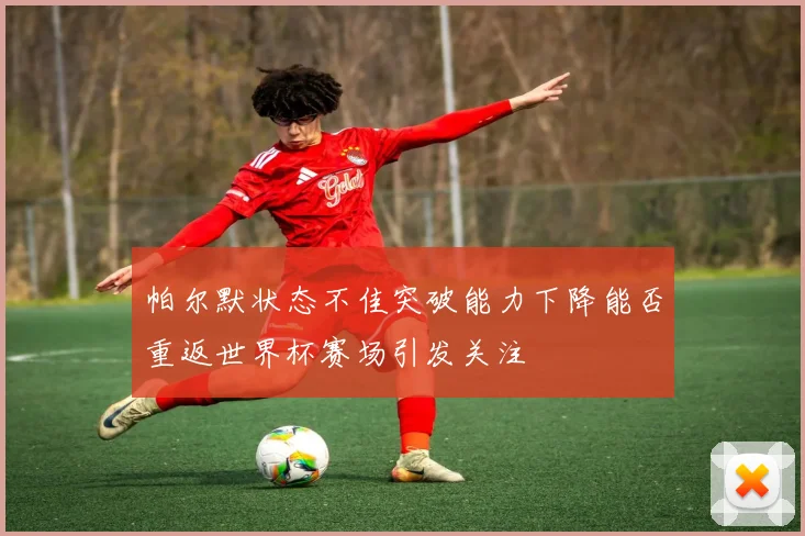 帕尔默状态不佳突破能力下降能否重返世界杯赛场引发关注