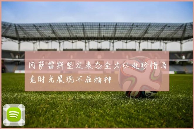 冈萨雷斯坚定表态全力以赴珍惜马竞时光展现不屈精神