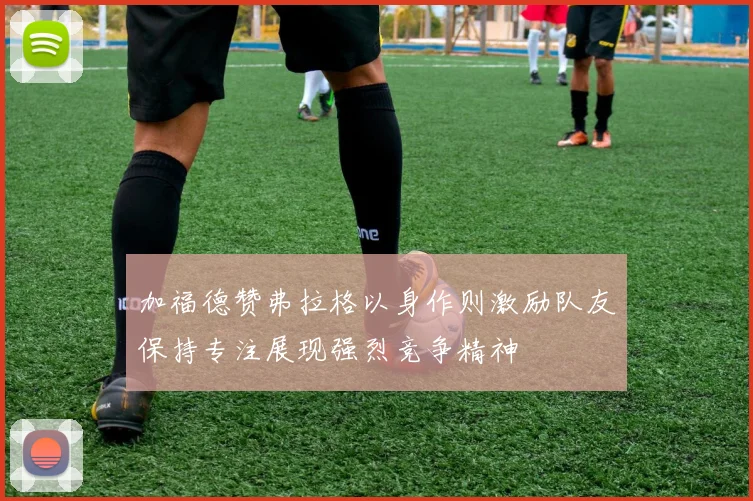加福德赞弗拉格以身作则激励队友保持专注展现强烈竞争精神
