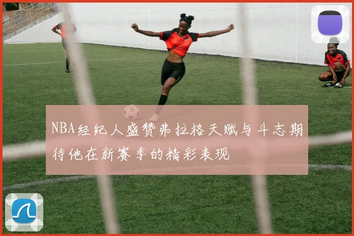 NBA经纪人盛赞弗拉格天赋与斗志期待他在新赛季的精彩表现