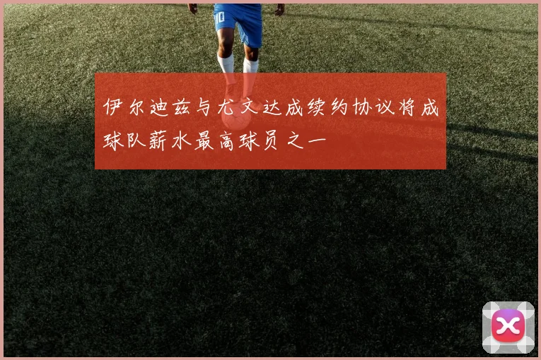 伊尔迪兹与尤文达成续约协议将成球队薪水最高球员之一